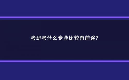 考研考什么专业比较有前途？