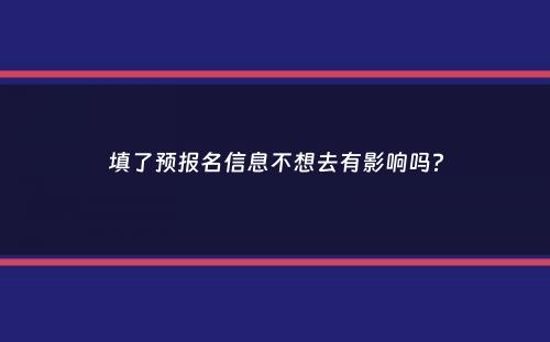 填了预报名信息不想去有影响吗？