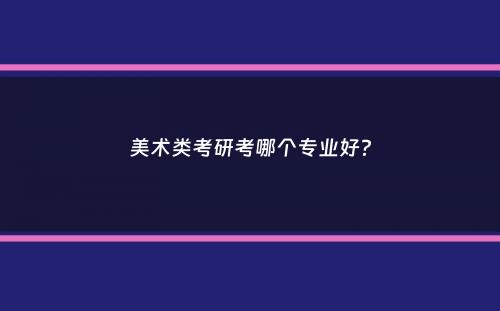 美术类考研考哪个专业好？