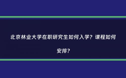 北京林业大学在职研究生如何入学？课程如何安排？