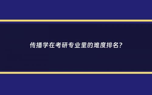 传播学在考研专业里的难度排名？