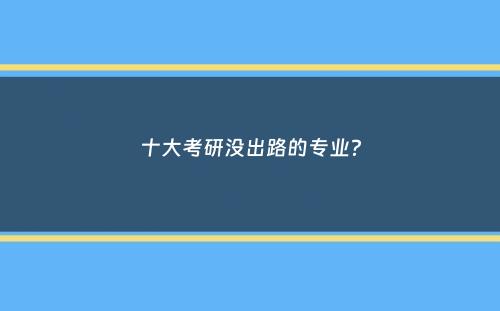 十大考研没出路的专业？