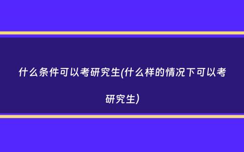 什么条件可以考研究生(什么样的情况下可以考研究生）