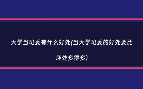 大学当班委有什么好处(当大学班委的好处要比坏处多得多）