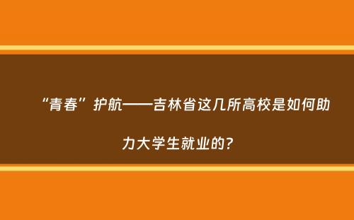 “青春”护航——吉林省这几所高校是如何助力大学生就业的？