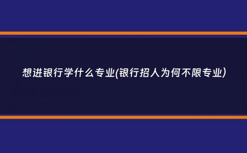 想进银行学什么专业(银行招人为何不限专业）