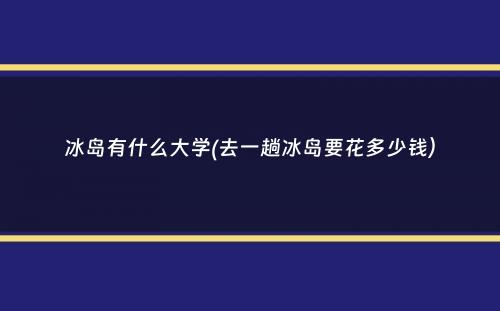 冰岛有什么大学(去一趟冰岛要花多少钱）