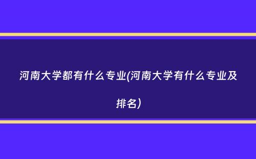 河南大学都有什么专业(河南大学有什么专业及排名）