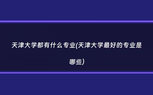 天津大学都有什么专业(天津大学最好的专业是哪些）