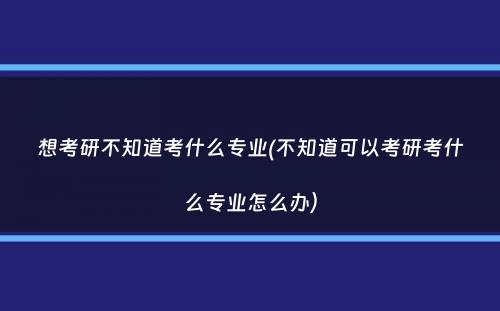 想考研不知道考什么专业(不知道可以考研考什么专业怎么办）