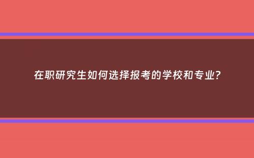 在职研究生如何选择报考的学校和专业？