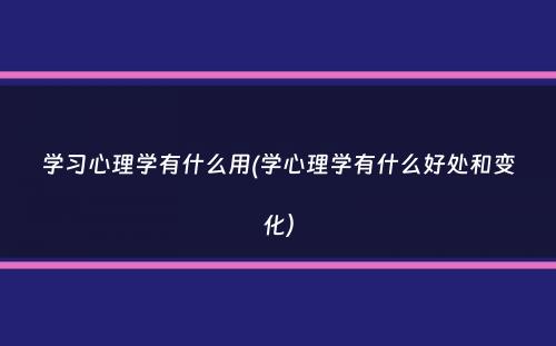 学习心理学有什么用(学心理学有什么好处和变化）