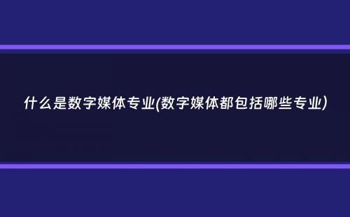 什么是数字媒体专业(数字媒体都包括哪些专业）