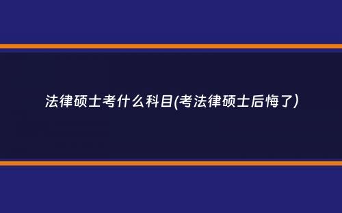 法律硕士考什么科目(考法律硕士后悔了）