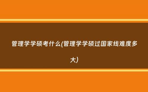 管理学学硕考什么(管理学学硕过国家线难度多大）