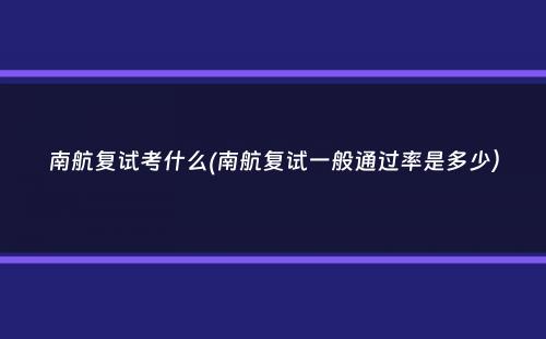 南航复试考什么(南航复试一般通过率是多少）