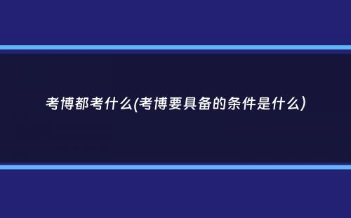 考博都考什么(考博要具备的条件是什么）