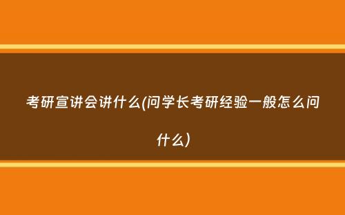 考研宣讲会讲什么(问学长考研经验一般怎么问什么）