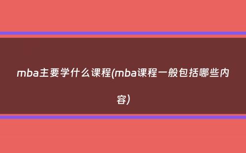 mba主要学什么课程(mba课程一般包括哪些内容）