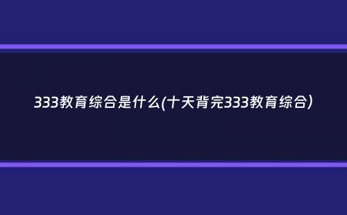 333教育综合是什么(十天背完333教育综合）