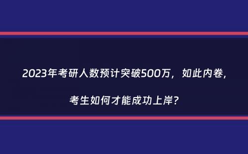 2023年考研人数预计突破500万，如此内卷，考生如何才能成功上岸？