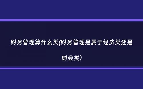 财务管理算什么类(财务管理是属于经济类还是财会类）