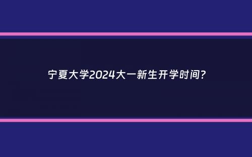 宁夏大学2024大一新生开学时间？