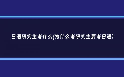 日语研究生考什么(为什么考研究生要考日语）