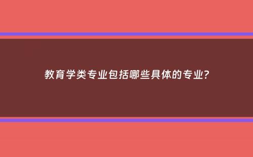 教育学类专业包括哪些具体的专业？