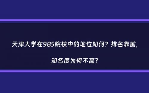 天津大学在985院校中的地位如何？排名靠前，知名度为何不高？