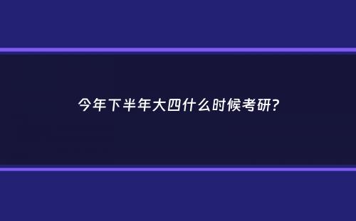 今年下半年大四什么时候考研？