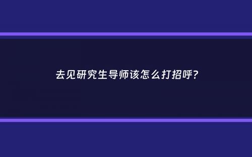 去见研究生导师该怎么打招呼？