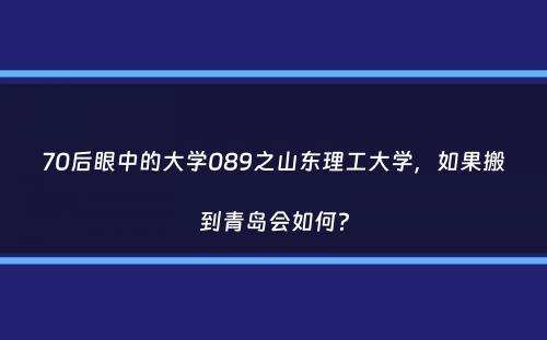 70后眼中的大学089之山东理工大学，如果搬到青岛会如何？