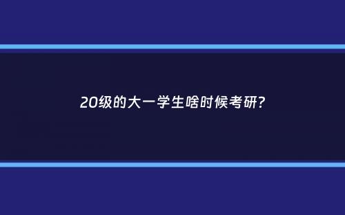 20级的大一学生啥时候考研？