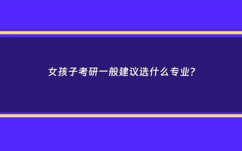 女孩子考研一般建议选什么专业？