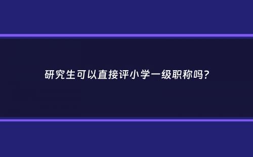 研究生可以直接评小学一级职称吗？