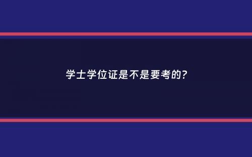 学士学位证是不是要考的？