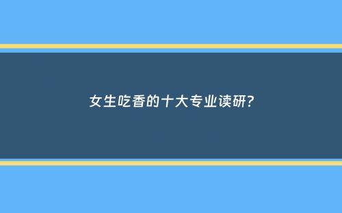 女生吃香的十大专业读研？