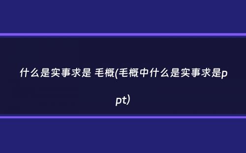 什么是实事求是 毛概(毛概中什么是实事求是ppt）