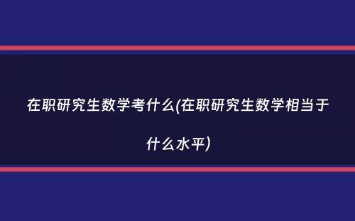 在职研究生数学考什么(在职研究生数学相当于什么水平）