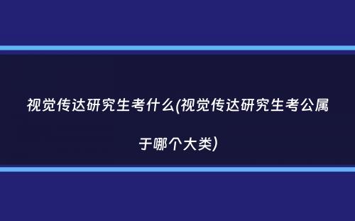 视觉传达研究生考什么(视觉传达研究生考公属于哪个大类）