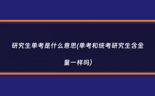 研究生单考是什么意思(单考和统考研究生含金量一样吗）