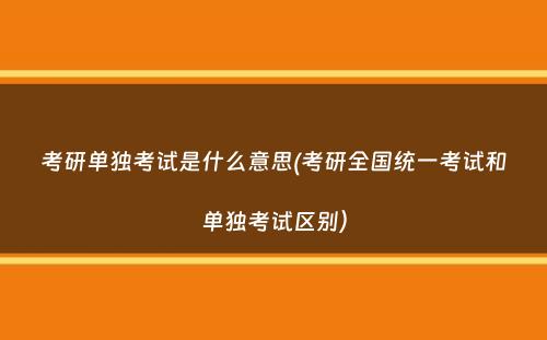 考研单独考试是什么意思(考研全国统一考试和单独考试区别）