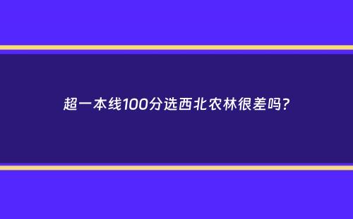 超一本线100分选西北农林很差吗？