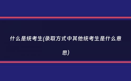 什么是统考生(录取方式中其他统考生是什么意思）