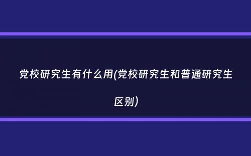 党校研究生有什么用(党校研究生和普通研究生区别）