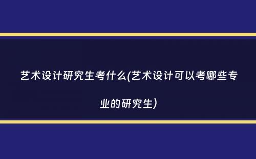 艺术设计研究生考什么(艺术设计可以考哪些专业的研究生）