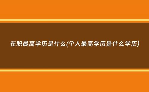 在职最高学历是什么(个人最高学历是什么学历）