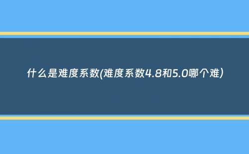 什么是难度系数(难度系数4.8和5.0哪个难）