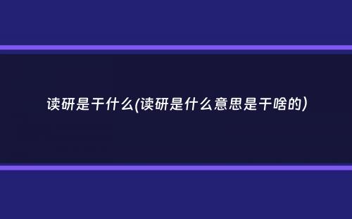 读研是干什么(读研是什么意思是干啥的）